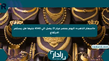 «أسعار الذهب» اليوم بمصر عيار 21 يصل إلى 4540 جنيها هل يستمر الارتفاع